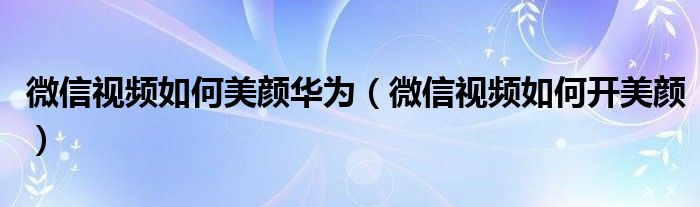 微信视频如何美颜华为（微信视频如何开美颜）