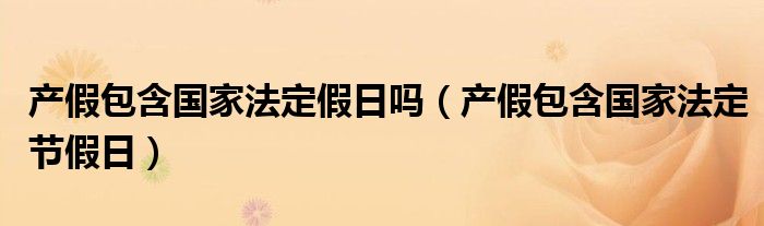 产假包含国家法定假日吗（产假包含国家法定节假日）