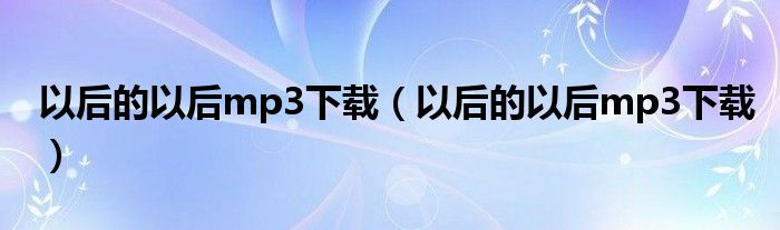 以后的以后mp3下载（以后的以后mp3下载）