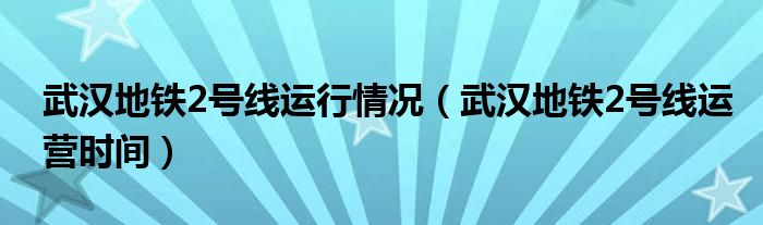 武汉地铁2号线运行情况（武汉地铁2号线运营时间）