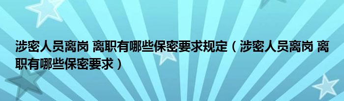 涉密人员离岗 离职有哪些保密要求规定（涉密人员离岗 离职有哪些保密要求）