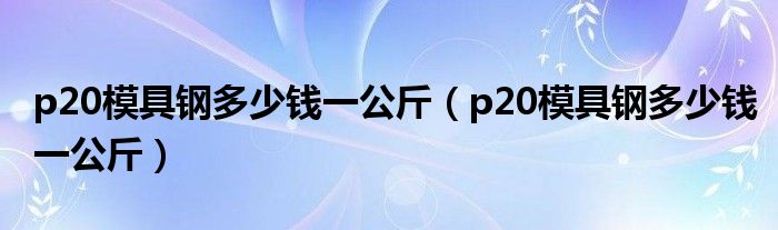 p20模具钢多少钱一公斤（p20模具钢多少钱一公斤）