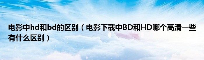 电影中hd和bd的区别（电影下载中BD和HD哪个高清一些有什么区别）