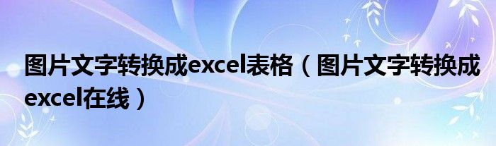 图片文字转换成excel表格（图片文字转换成excel在线）