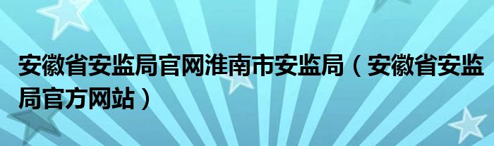 安徽省安监局官网淮南市安监局（安徽省安监局官方网站）