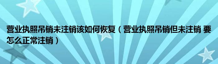 营业执照吊销未注销该如何恢复（营业执照吊销但未注销 要怎么正常注销）