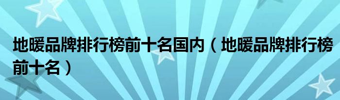 地暖品牌排行榜前十名国内（地暖品牌排行榜前十名）