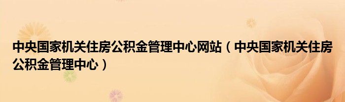 中央国家机关住房公积金管理中心网站（中央国家机关住房公积金管理中心）