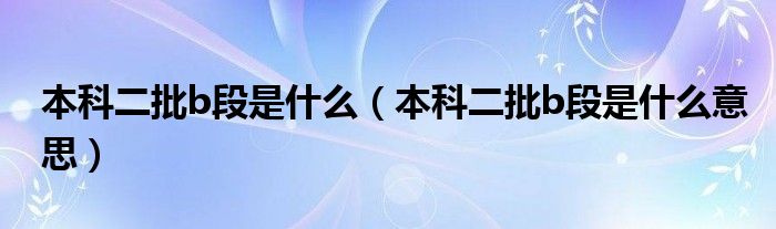 本科二批b段是什么（本科二批b段是什么意思）