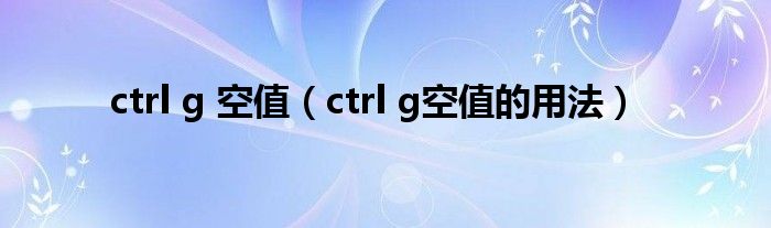 ctrl g 空值（ctrl g空值的用法）