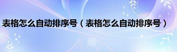 表格怎么自动排序号（表格怎么自动排序号）