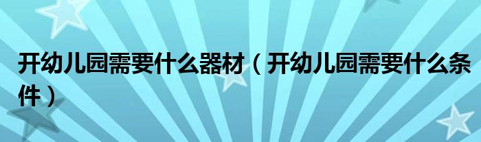 开幼儿园需要什么器材（开幼儿园需要什么条件）