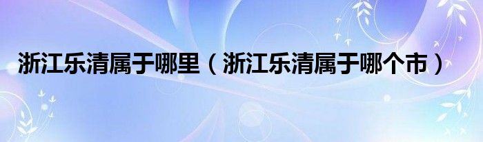 浙江乐清属于哪里（浙江乐清属于哪个市）