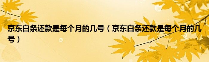 京东白条还款是每个月的几号（京东白条还款是每个月的几号）