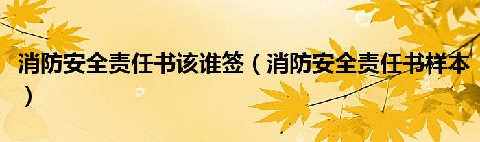 消防安全责任书该谁签（消防安全责任书样本）