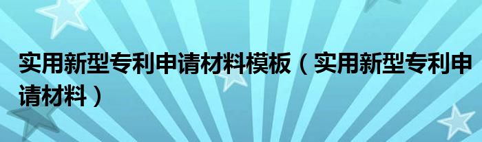 实用新型专利申请材料模板（实用新型专利申请材料）