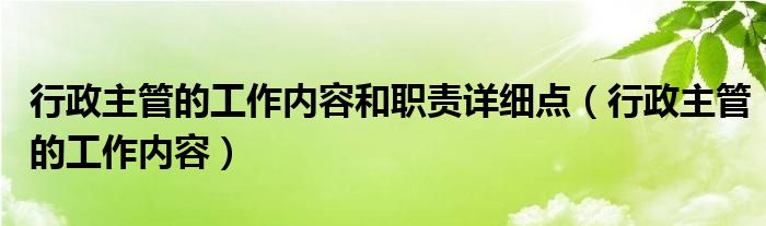 行政主管的工作内容和职责详细点（行政主管的工作内容）