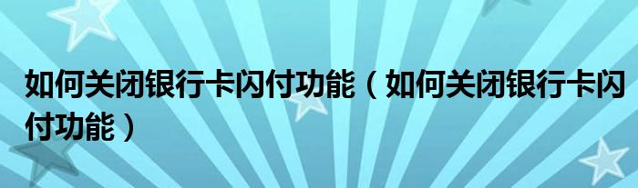 如何关闭银行卡闪付功能（如何关闭银行卡闪付功能）