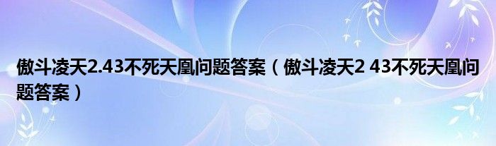 傲斗凌天2.43不死天凰问题答案（傲斗凌天2 43不死天凰问题答案）