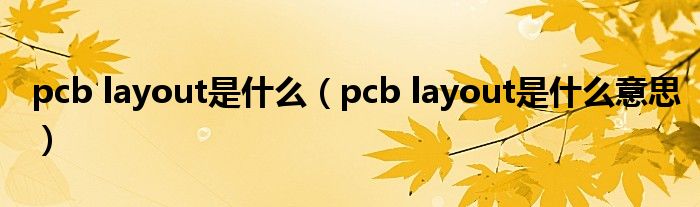 pcb layout是什么（pcb layout是什么意思）