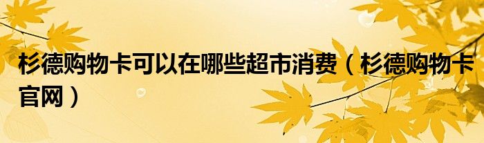 杉德购物卡可以在哪些超市消费（杉德购物卡官网）