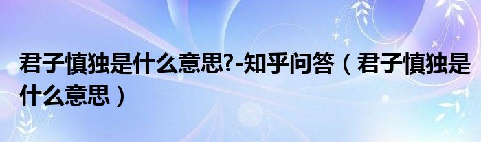 君子慎独是什么意思?-知乎问答（君子慎独是什么意思）