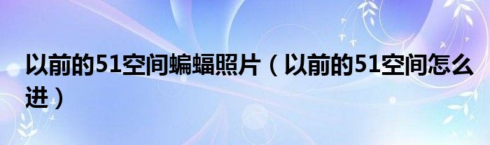 以前的51空间蝙蝠照片（以前的51空间怎么进）