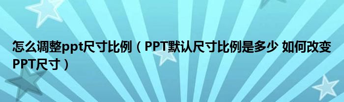 怎么调整ppt尺寸比例（PPT默认尺寸比例是多少 如何改变PPT尺寸）