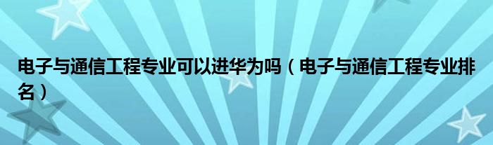 电子与通信工程专业可以进华为吗（电子与通信工程专业排名）