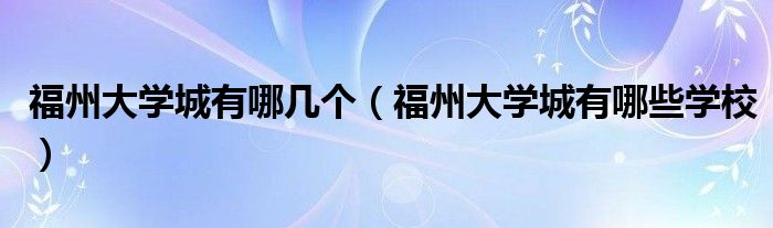 福州大学城有哪几个（福州大学城有哪些学校）