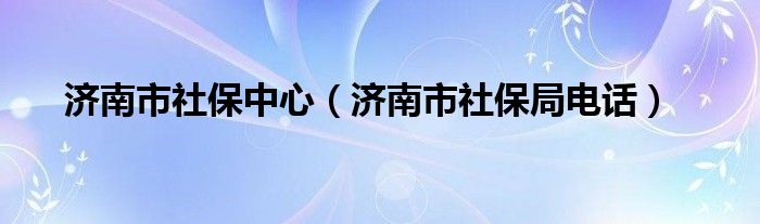 济南市社保中心（济南市社保局电话）