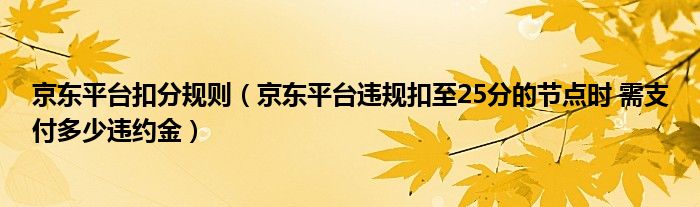 京东平台扣分规则（京东平台违规扣至25分的节点时 需支付多少违约金）