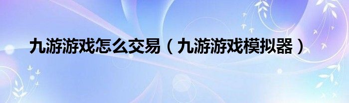 九游游戏怎么交易（九游游戏模拟器）