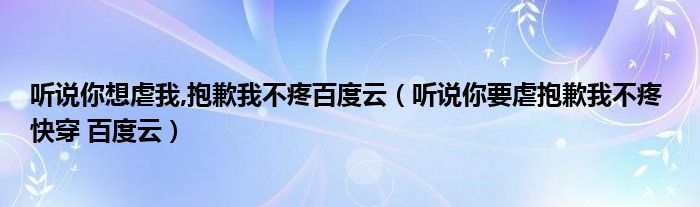 听说你想虐我,抱歉我不疼百度云（听说你要虐抱歉我不疼 快穿 百度云）