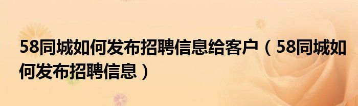 58同城如何发布招聘信息给客户（58同城如何发布招聘信息）