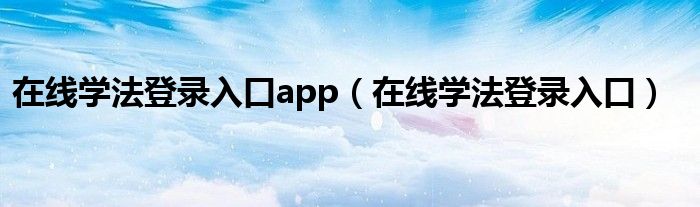 在线学法登录入口app（在线学法登录入口）