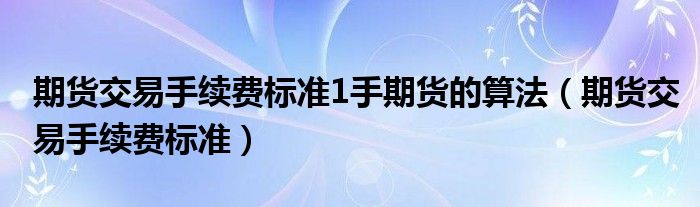 期货交易手续费标准1手期货的算法（期货交易手续费标准）