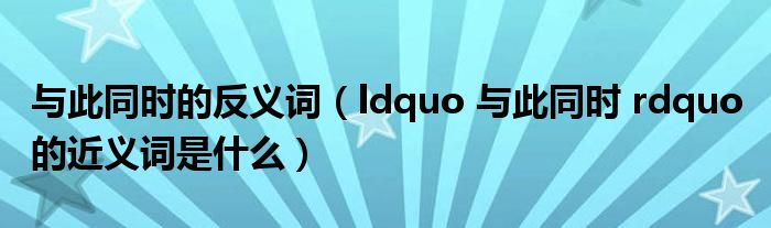 与此同时的反义词（ldquo 与此同时 rdquo 的近义词是什么）