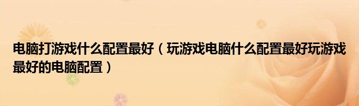 电脑打游戏什么配置最好（玩游戏电脑什么配置最好玩游戏最好的电脑配置）