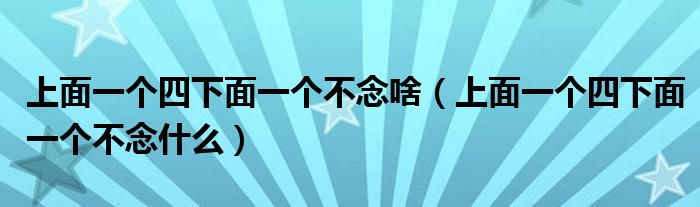 上面一个四下面一个不念啥（上面一个四下面一个不念什么）