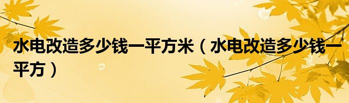 水电改造多少钱一平方米（水电改造多少钱一平方）