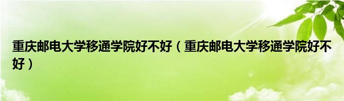 重庆邮电大学移通学院好不好（重庆邮电大学移通学院好不好）