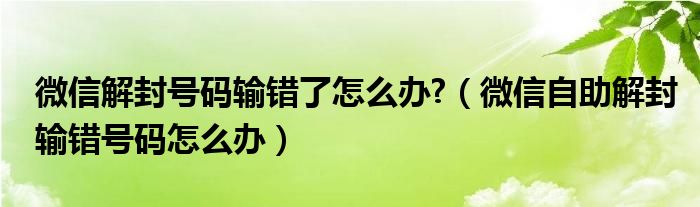 微信解封号码输错了怎么办?（微信自助解封输错号码怎么办）