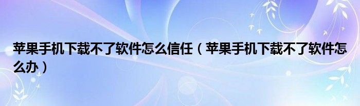 苹果手机下载不了软件怎么信任（苹果手机下载不了软件怎么办）