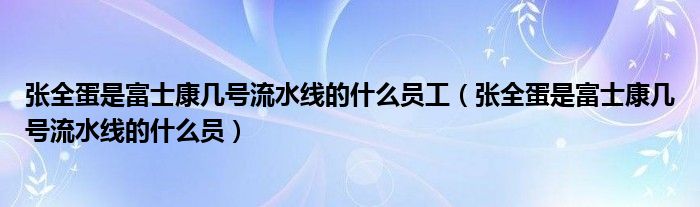 张全蛋是富士康几号流水线的什么员工（张全蛋是富士康几号流水线的什么员）