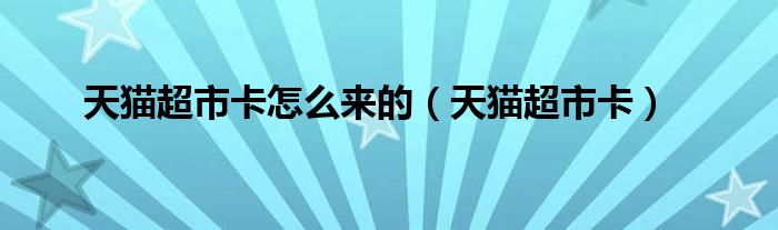 天猫超市卡怎么来的（天猫超市卡）