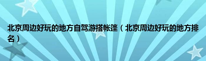 北京周边好玩的地方自驾游搭帐篷（北京周边好玩的地方排名）