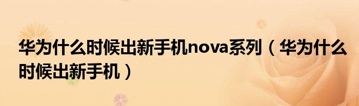 华为什么时候出新手机nova系列（华为什么时候出新手机）