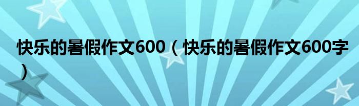 快乐的暑假作文600（快乐的暑假作文600字）