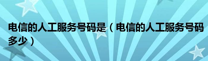 电信的人工服务号码是（电信的人工服务号码多少）